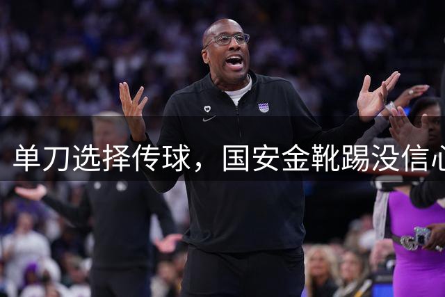 单刀选择传球，国安金靴踢没信心，邓捷夫改位置涨球了，侯森还有油