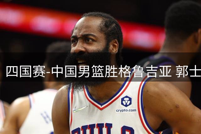四国赛-中国男篮胜格鲁吉亚 郭士强布置战术