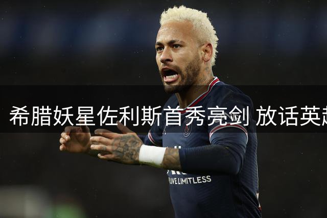 希腊妖星佐利斯首秀亮剑 放话英超诸强：卫冕枪手无惧挑战
