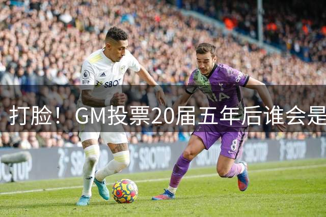 打脸！GM投票20届五年后谁会是最佳球员：怀斯曼36%得票率第一