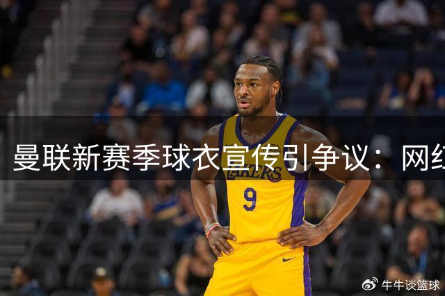 曼联新赛季球衣宣传引争议：网红与传奇同框背后的深意