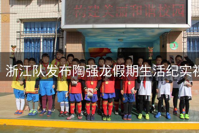 浙江队发布陶强龙假期生活纪实视频