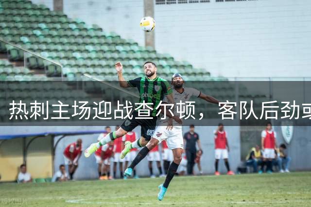热刺主场迎战查尔顿，客队后劲或成关键