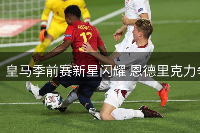 皇马季前赛新星闪耀 恩德里克力争主力位置
