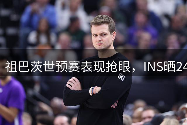祖巴茨世预赛表现抢眼，INS晒24+11+3数据海报