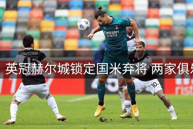 英冠赫尔城锁定国米弃将 两家俱乐部就强制买断条款僵持