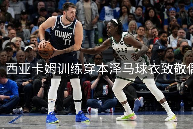 西亚卡姆训练穿本泽马球衣致敬偶像 场均24+6数据亮眼