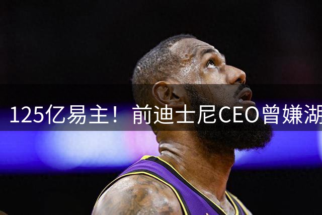125亿易主！前迪士尼CEO曾嫌湖人票价贵，如今却买下球队
