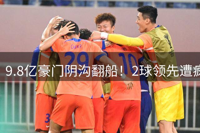 9.8亿豪门阴沟翻船！2球领先遭疯狂逆转 新帅上任两连败创耻辱纪录